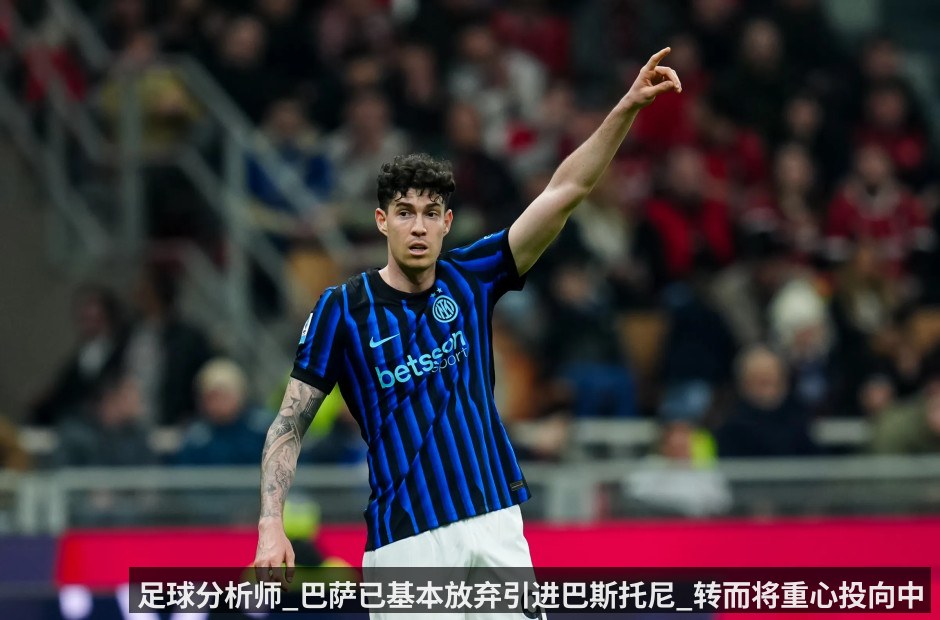 足球分析师_巴萨已基本放弃引进巴斯托尼_转而将重心投向中锋引援